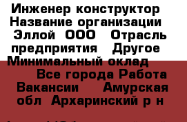 Инженер-конструктор › Название организации ­ Эллой, ООО › Отрасль предприятия ­ Другое › Минимальный оклад ­ 25 000 - Все города Работа » Вакансии   . Амурская обл.,Архаринский р-н